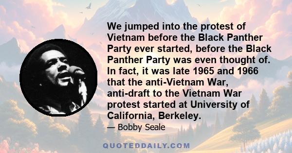 We jumped into the protest of Vietnam before the Black Panther Party ever started, before the Black Panther Party was even thought of. In fact, it was late 1965 and 1966 that the anti-Vietnam War, anti-draft to the