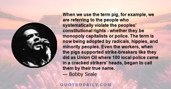 When we use the term pig, for example, we are referring to the people who systematically violate the peoples' constitutional rights - whether they be monopoly capitalists or police. The term is now being adopted by