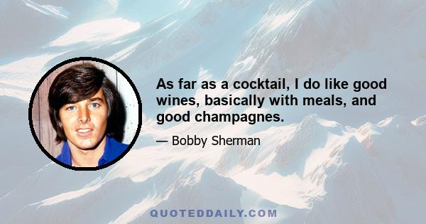 As far as a cocktail, I do like good wines, basically with meals, and good champagnes.