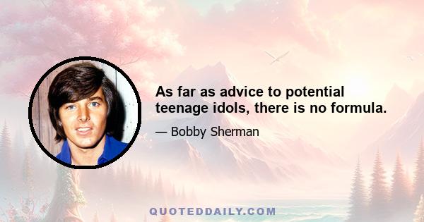 As far as advice to potential teenage idols, there is no formula.