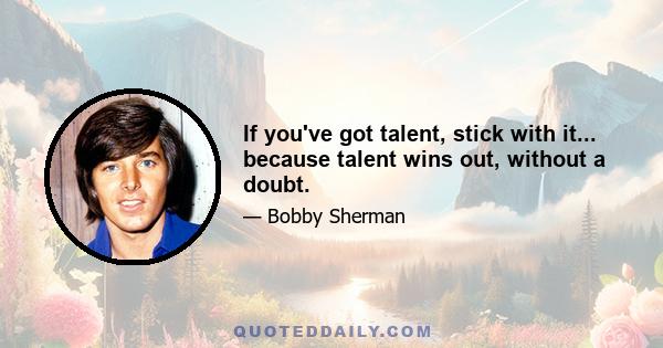 If you've got talent, stick with it... because talent wins out, without a doubt.