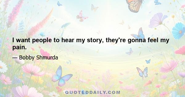 I want people to hear my story, they're gonna feel my pain.