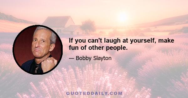 If you can't laugh at yourself, make fun of other people.