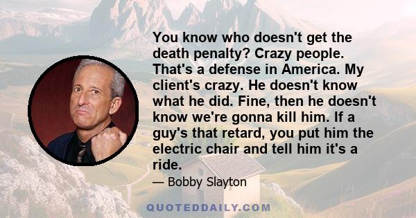 You know who doesn't get the death penalty? Crazy people. That's a defense in America. My client's crazy. He doesn't know what he did. Fine, then he doesn't know we're gonna kill him. If a guy's that retard, you put him 