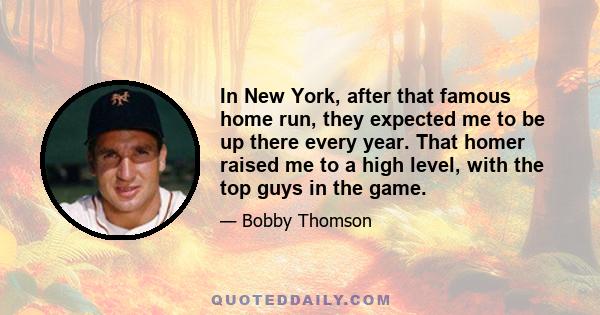 In New York, after that famous home run, they expected me to be up there every year. That homer raised me to a high level, with the top guys in the game.