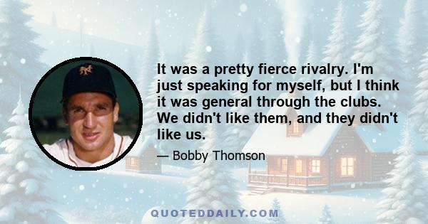 It was a pretty fierce rivalry. I'm just speaking for myself, but I think it was general through the clubs. We didn't like them, and they didn't like us.