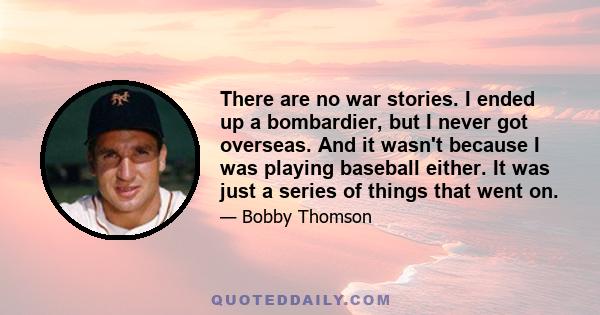 There are no war stories. I ended up a bombardier, but I never got overseas. And it wasn't because I was playing baseball either. It was just a series of things that went on.