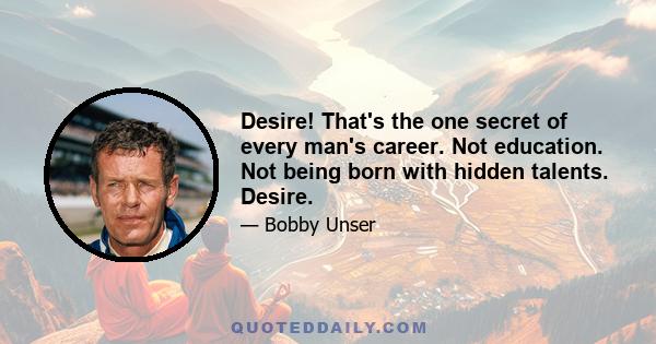 Desire! That's the one secret of every man's career. Not education. Not being born with hidden talents. Desire.