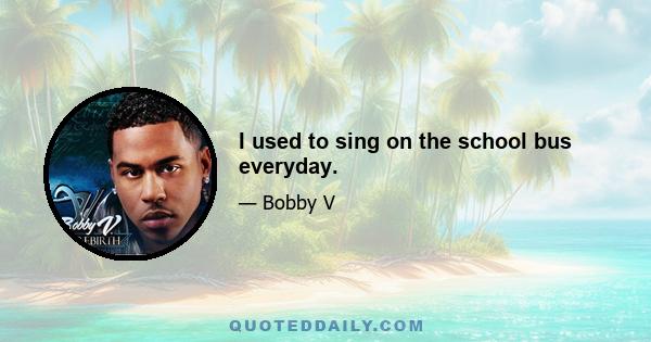 I used to sing on the school bus everyday.