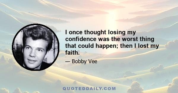 I once thought losing my confidence was the worst thing that could happen; then I lost my faith.