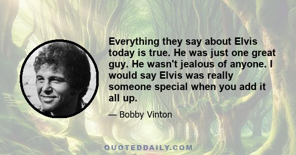 Everything they say about Elvis today is true. He was just one great guy. He wasn't jealous of anyone. I would say Elvis was really someone special when you add it all up.