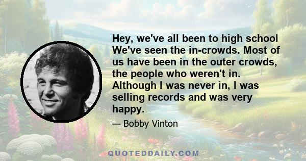 Hey, we've all been to high school We've seen the in-crowds. Most of us have been in the outer crowds, the people who weren't in. Although I was never in, I was selling records and was very happy.