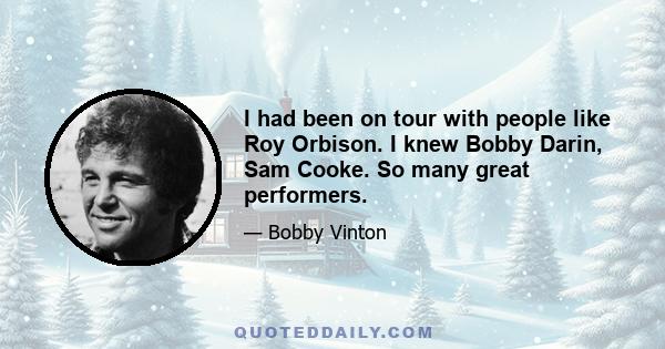 I had been on tour with people like Roy Orbison. I knew Bobby Darin, Sam Cooke. So many great performers.