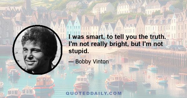 I was smart, to tell you the truth. I'm not really bright, but I'm not stupid.