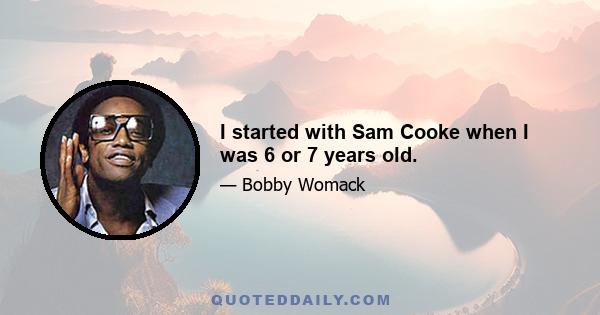 I started with Sam Cooke when I was 6 or 7 years old.