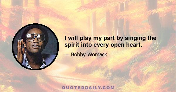 I will play my part by singing the spirit into every open heart.