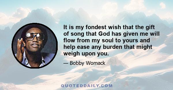 It is my fondest wish that the gift of song that God has given me will flow from my soul to yours and help ease any burden that might weigh upon you.