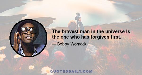 The bravest man in the universe Is the one who has forgiven first.