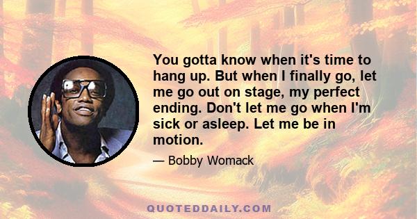 You gotta know when it's time to hang up. But when I finally go, let me go out on stage, my perfect ending. Don't let me go when I'm sick or asleep. Let me be in motion.