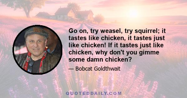 Go on, try weasel, try squirrel; it tastes like chicken, it tastes just like chicken! If it tastes just like chicken, why don't you gimme some damn chicken?