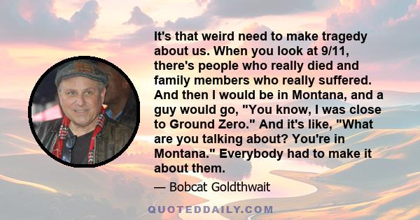 It's that weird need to make tragedy about us. When you look at 9/11, there's people who really died and family members who really suffered. And then I would be in Montana, and a guy would go, You know, I was close to