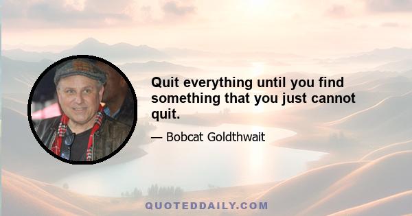 Quit everything until you find something that you just cannot quit.