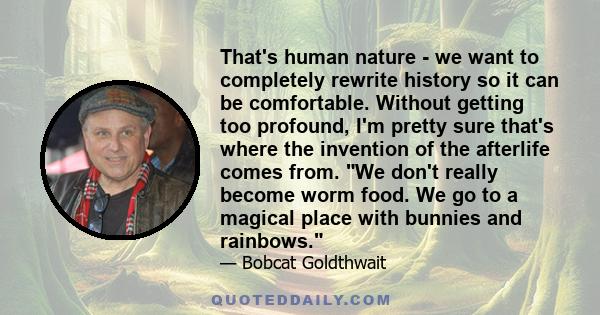 That's human nature - we want to completely rewrite history so it can be comfortable. Without getting too profound, I'm pretty sure that's where the invention of the afterlife comes from. We don't really become worm