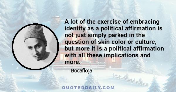 A lot of the exercise of embracing identity as a political affirmation is not just simply parked in the question of skin color or culture, but more it is a political affirmation with all these implications and more.