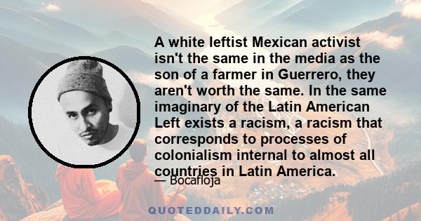 A white leftist Mexican activist isn't the same in the media as the son of a farmer in Guerrero, they aren't worth the same. In the same imaginary of the Latin American Left exists a racism, a racism that corresponds to 