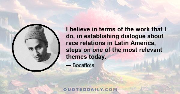 I believe in terms of the work that I do, in establishing dialogue about race relations in Latin America, steps on one of the most relevant themes today.