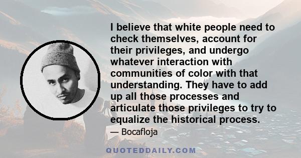 I believe that white people need to check themselves, account for their privileges, and undergo whatever interaction with communities of color with that understanding. They have to add up all those processes and