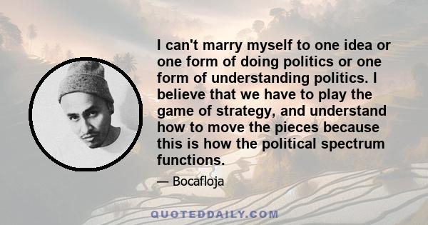 I can't marry myself to one idea or one form of doing politics or one form of understanding politics. I believe that we have to play the game of strategy, and understand how to move the pieces because this is how the