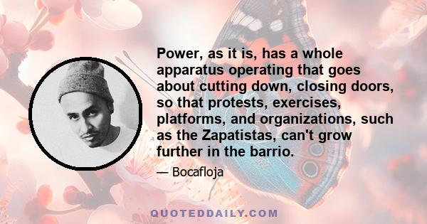 Power, as it is, has a whole apparatus operating that goes about cutting down, closing doors, so that protests, exercises, platforms, and organizations, such as the Zapatistas, can't grow further in the barrio.