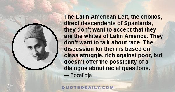 The Latin American Left, the criollos, direct descendents of Spaniards, they don't want to accept that they are the whites of Latin America. They don't want to talk about race. The discussion for them is based on class