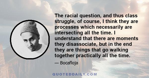 The racial question, and thus class struggle, of course, I think they are processes which necessarily are intersecting all the time. I understand that there are moments they disassociate, but in the end they are things