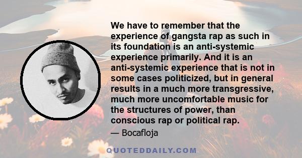 We have to remember that the experience of gangsta rap as such in its foundation is an anti-systemic experience primarily. And it is an anti-systemic experience that is not in some cases politicized, but in general