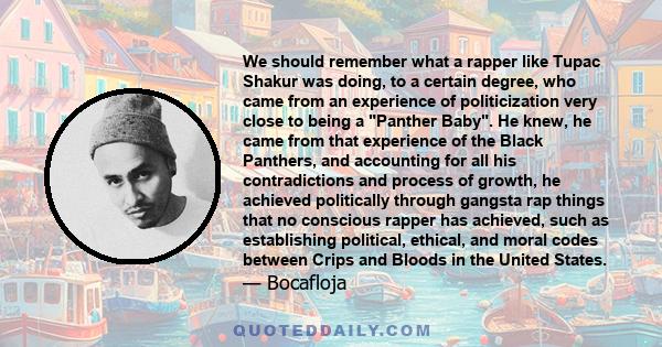 We should remember what a rapper like Tupac Shakur was doing, to a certain degree, who came from an experience of politicization very close to being a Panther Baby. He knew, he came from that experience of the Black