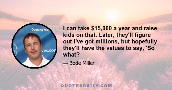 I can take $15,000 a year and raise kids on that. Later, they'll figure out I've got millions, but hopefully they'll have the values to say, 'So what?