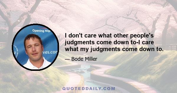 I don't care what other people's judgments come down to-I care what my judgments come down to.