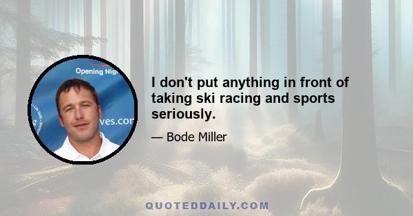 I don't put anything in front of taking ski racing and sports seriously.