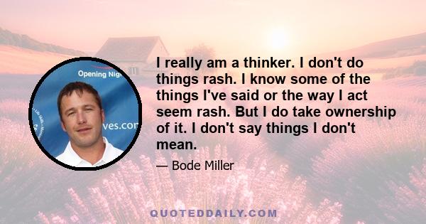 I really am a thinker. I don't do things rash. I know some of the things I've said or the way I act seem rash. But I do take ownership of it. I don't say things I don't mean.