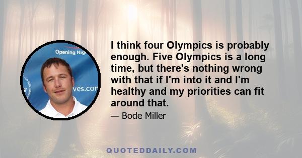 I think four Olympics is probably enough. Five Olympics is a long time, but there's nothing wrong with that if I'm into it and I'm healthy and my priorities can fit around that.