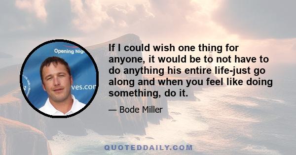 If I could wish one thing for anyone, it would be to not have to do anything his entire life-just go along and when you feel like doing something, do it.