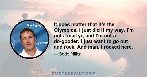 It does matter that it's the Olympics. I just did it my way. I'm not a martyr, and I'm not a do-gooder. I just want to go out and rock. And man, I rocked here.