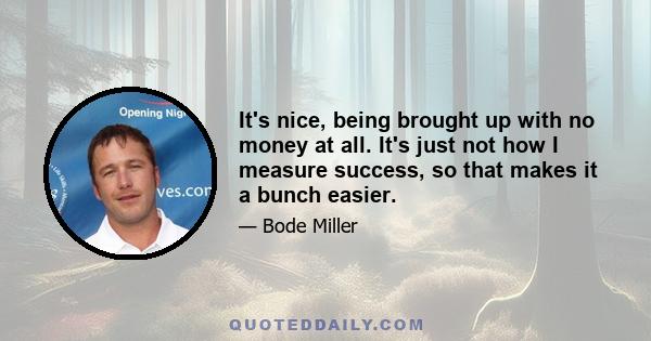 It's nice, being brought up with no money at all. It's just not how I measure success, so that makes it a bunch easier.