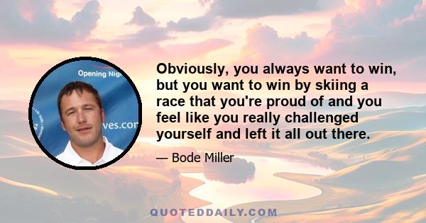 Obviously, you always want to win, but you want to win by skiing a race that you're proud of and you feel like you really challenged yourself and left it all out there.