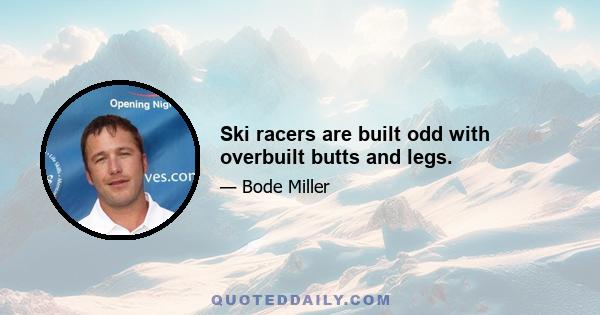 Ski racers are built odd with overbuilt butts and legs.