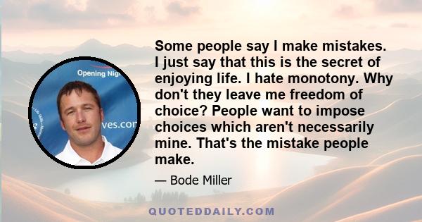 Some people say I make mistakes. I just say that this is the secret of enjoying life. I hate monotony. Why don't they leave me freedom of choice? People want to impose choices which aren't necessarily mine. That's the