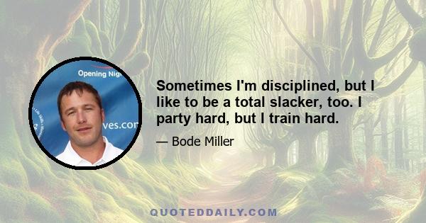 Sometimes I'm disciplined, but I like to be a total slacker, too. I party hard, but I train hard.