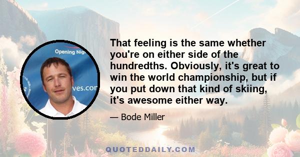 That feeling is the same whether you're on either side of the hundredths. Obviously, it's great to win the world championship, but if you put down that kind of skiing, it's awesome either way.